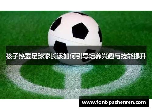 孩子热爱足球家长该如何引导培养兴趣与技能提升