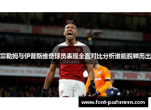富勒姆与伊普斯维奇球员表现全面对比分析谁能脱颖而出