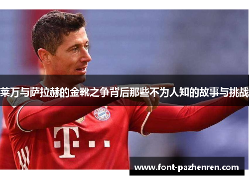 莱万与萨拉赫的金靴之争背后那些不为人知的故事与挑战
