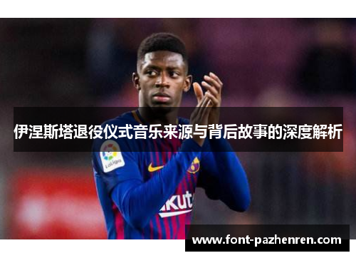 伊涅斯塔退役仪式音乐来源与背后故事的深度解析