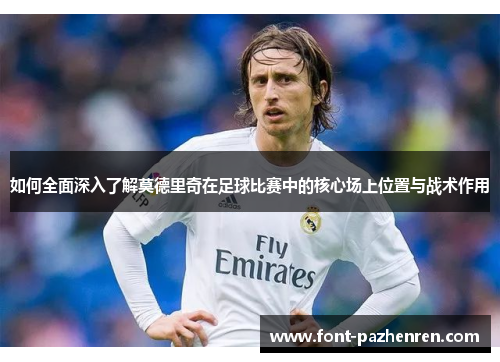 如何全面深入了解莫德里奇在足球比赛中的核心场上位置与战术作用