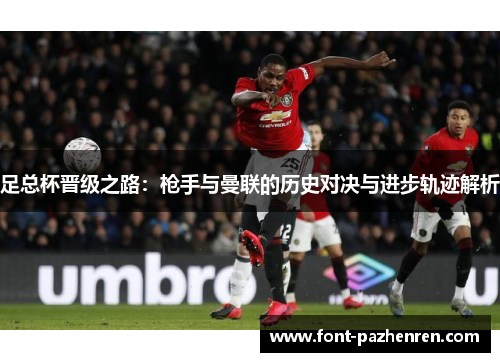 足总杯晋级之路：枪手与曼联的历史对决与进步轨迹解析