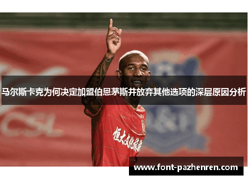 马尔斯卡克为何决定加盟伯恩茅斯并放弃其他选项的深层原因分析 马尔斯卡克为何决定加盟伯恩茅斯并放弃其他选项的深层原因分析
