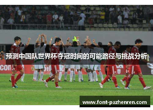 预测中国队世界杯夺冠时间的可能路径与挑战分析 预测中国队世界杯夺冠时间的可能路径与挑战分析