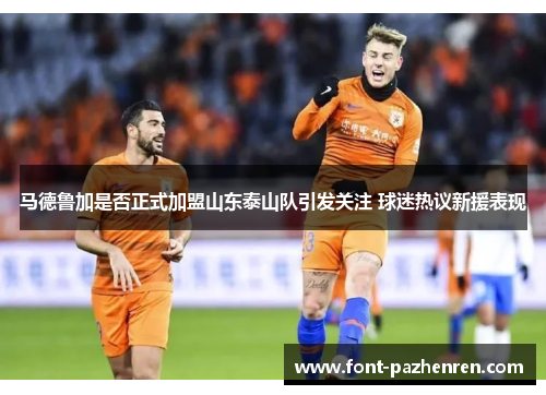 马德鲁加是否正式加盟山东泰山队引发关注 球迷热议新援表现