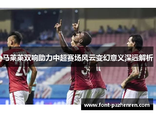 马莱莱双响助力中超赛场风云变幻意义深远解析 马莱莱双响助力中超赛场风云变幻意义深远解析