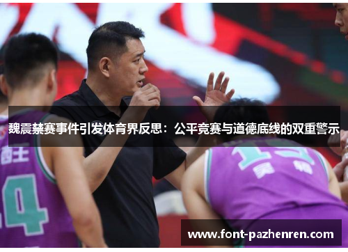 魏震禁赛事件引发体育界反思:公平竞赛与道德底线的双重警示 魏震禁赛事件引发体育界反思:公平竞赛与道德底线的双重警示