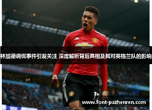 林加德调侃事件引发关注 深度解析背后真相及其对英格兰队的影响 林加德调侃事件引发关注 深度解析背后真相及其对英格兰队的影响
