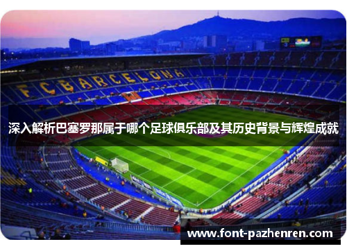 深入解析巴塞罗那属于哪个足球俱乐部及其历史背景与辉煌成就 深入解析巴塞罗那属于哪个足球俱乐部及其历史背景与辉煌成就