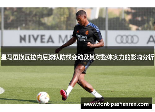 皇马更换瓦拉内后球队防线变动及其对整体实力的影响分析 皇马更换瓦拉内后球队防线变动及其对整体实力的影响分析