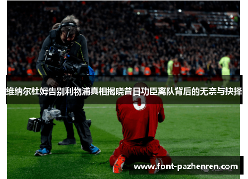 维纳尔杜姆告别利物浦真相揭晓昔日功臣离队背后的无奈与抉择 维纳尔杜姆告别利物浦真相揭晓昔日功臣离队背后的无奈与抉择