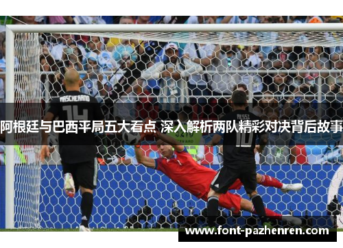 阿根廷与巴西平局五大看点 深入解析两队精彩对决背后故事 阿根廷与巴西平局五大看点 深入解析两队精彩对决背后故事