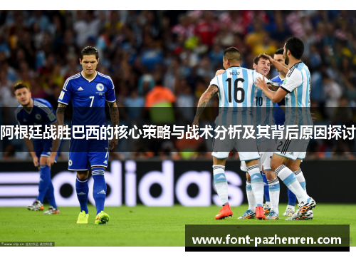 阿根廷战胜巴西的核心策略与战术分析及其背后原因探讨 阿根廷战胜巴西的核心策略与战术分析及其背后原因探讨