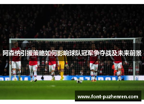 阿森纳引援策略如何影响球队冠军争夺战及未来前景 阿森纳引援策略如何影响球队冠军争夺战及未来前景