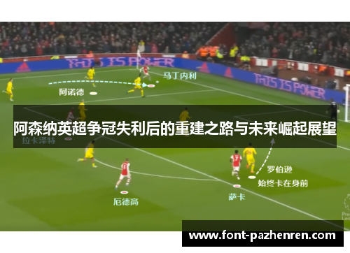 阿森纳英超争冠失利后的重建之路与未来崛起展望 阿森纳英超争冠失利后的重建之路与未来崛起展望