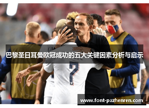巴黎圣日耳曼欧冠成功的五大关键因素分析与启示 巴黎圣日耳曼欧冠成功的五大关键因素分析与启示