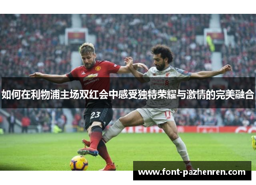 如何在利物浦主场双红会中感受独特荣耀与激情的完美融合 如何在利物浦主场双红会中感受独特荣耀与激情的完美融合