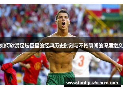 如何欣赏足坛巨星的经典历史时刻与不朽瞬间的深层意义