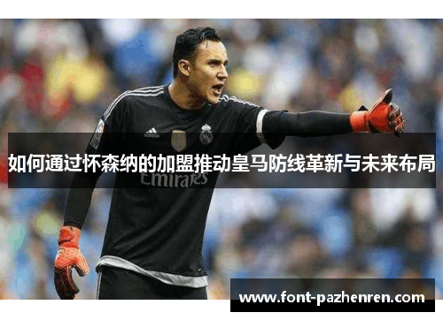 如何通过怀森纳的加盟推动皇马防线革新与未来布局