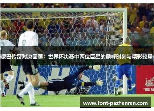 德巴传奇对决回顾：世界杯决赛中两位巨星的巅峰时刻与精彩较量