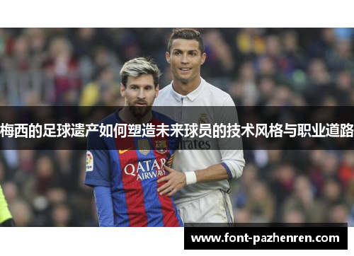 梅西的足球遗产如何塑造未来球员的技术风格与职业道路