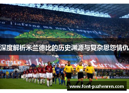 深度解析米兰德比的历史渊源与复杂恩怨情仇 深度解析米兰德比的历史渊源与复杂恩怨情仇