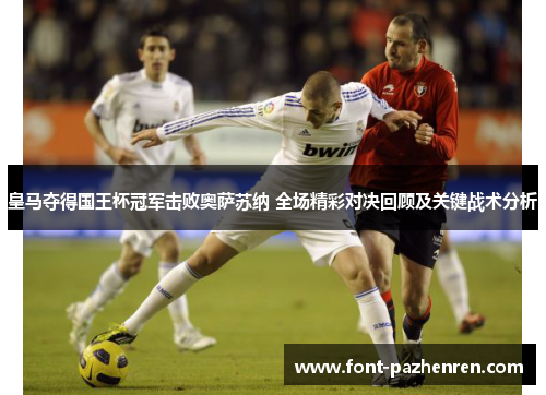 皇马夺得国王杯冠军击败奥萨苏纳 全场精彩对决回顾及关键战术分析 皇马夺得国王杯冠军击败奥萨苏纳 全场精彩对决回顾及关键战术分析