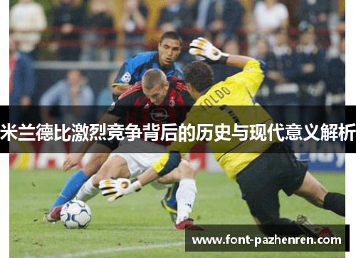 米兰德比激烈竞争背后的历史与现代意义解析 米兰德比激烈竞争背后的历史与现代意义解析