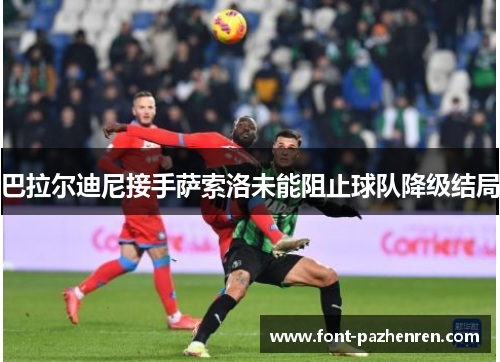巴拉尔迪尼接手萨索洛未能阻止球队降级结局 巴拉尔迪尼接手萨索洛未能阻止球队降级结局