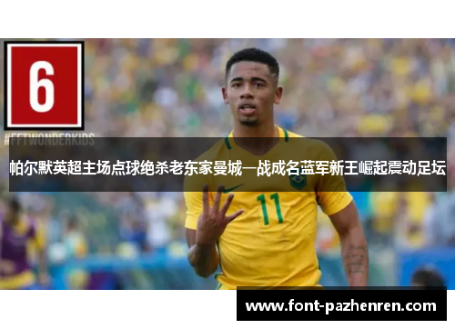 帕尔默英超主场点球绝杀老东家曼城一战成名蓝军新王崛起震动足坛 帕尔默英超主场点球绝杀老东家曼城一战成名蓝军新王崛起震动足坛