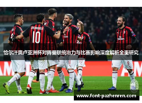 恰尔汗奥卢亚洲杯对阵曼联统治力与比赛影响深度解析全面研究 恰尔汗奥卢亚洲杯对阵曼联统治力与比赛影响深度解析全面研究