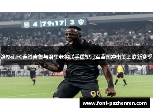 洛杉矶FC连签吉鲁与洛里老将联手重塑冠军蓝图冲击美职联新赛季 洛杉矶FC连签吉鲁与洛里老将联手重塑冠军蓝图冲击美职联新赛季