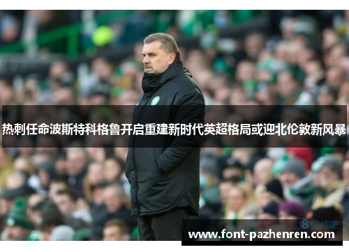 热刺任命波斯特科格鲁开启重建新时代英超格局或迎北伦敦新风暴 热刺任命波斯特科格鲁开启重建新时代英超格局或迎北伦敦新风暴