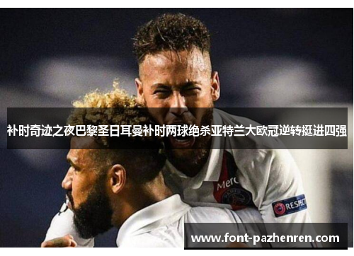 补时奇迹之夜巴黎圣日耳曼补时两球绝杀亚特兰大欧冠逆转挺进四强 补时奇迹之夜巴黎圣日耳曼补时两球绝杀亚特兰大欧冠逆转挺进四强