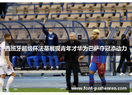 西班牙超级杯法蒂展现青年才华为巴萨夺冠添动力 西班牙超级杯法蒂展现青年才华为巴萨夺冠添动力