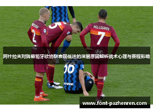 阿什拉夫对阵葡萄牙欧协联表现低迷的深层原因解析战术心理与赛程影响