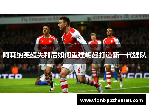 阿森纳英超失利后如何重建崛起打造新一代强队