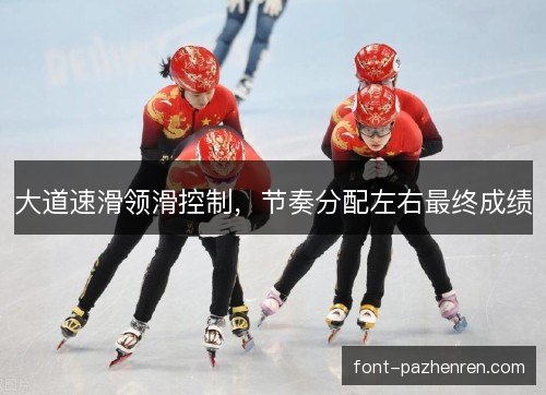 大道速滑领滑控制,节奏分配左右最终成绩 大道速滑领滑控制,节奏分配左右最终成绩